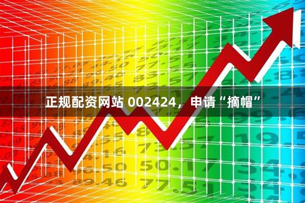 正规配资网站 002424，申请“摘帽”