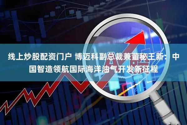 线上炒股配资门户 博迈科副总裁兼董秘王新：中国智造领航国际海洋油气开发新征程