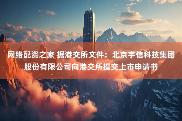 网络配资之家 据港交所文件：北京宇信科技集团股份有限公司向港交所提交上市申请书
