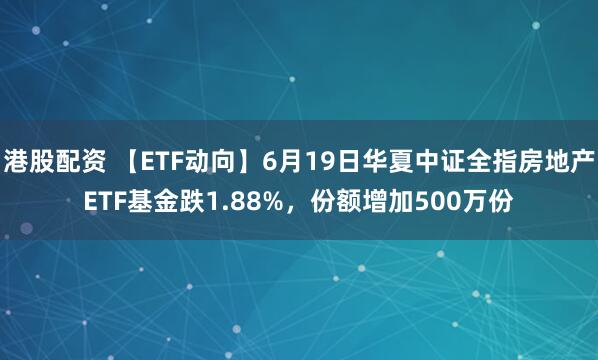 港股配资 【ETF动向】6月19日华夏中证全指房地产ETF基金跌1.88%，份额增加500万份