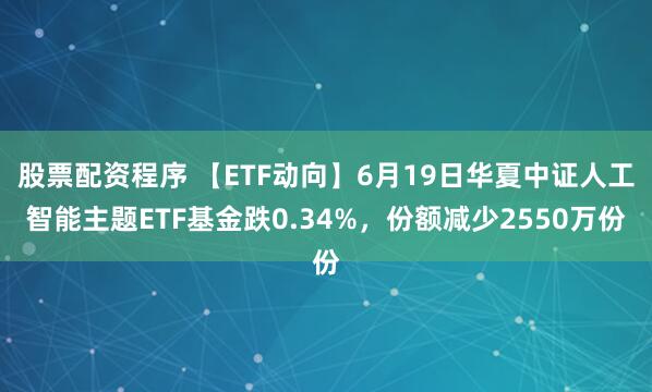 股票配资程序 【ETF动向】6月19日华夏中证人工智能主题ETF基金跌0.34%，份额减少2550万份