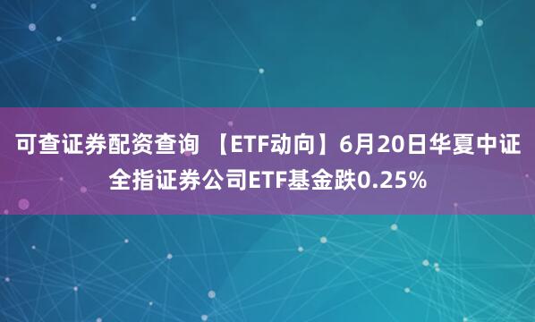 可查证券配资查询 【ETF动向】6月20日华夏中证全指证券公司ETF基金跌0.25%