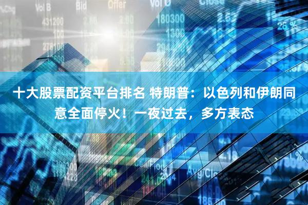 十大股票配资平台排名 特朗普：以色列和伊朗同意全面停火！一夜过去，多方表态