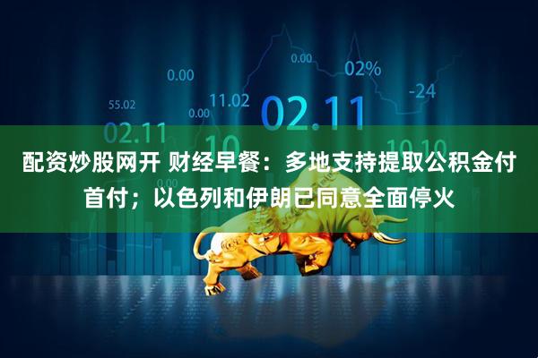 配资炒股网开 财经早餐：多地支持提取公积金付首付；以色列和伊朗已同意全面停火