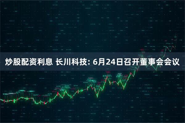 炒股配资利息 长川科技: 6月24日召开董事会会议