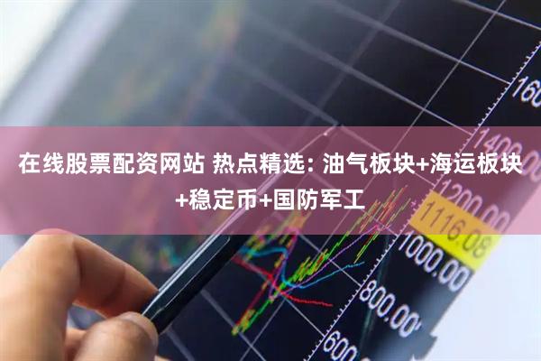 在线股票配资网站 热点精选: 油气板块+海运板块+稳定币+国防军工