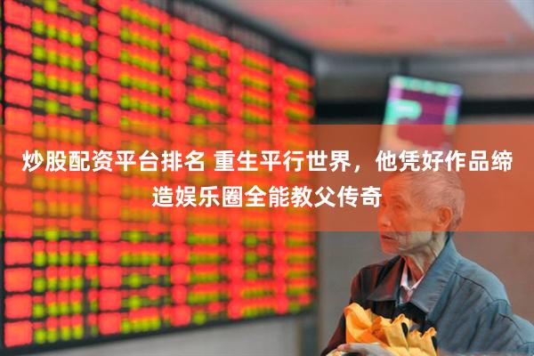 炒股配资平台排名 重生平行世界，他凭好作品缔造娱乐圈全能教父传奇
