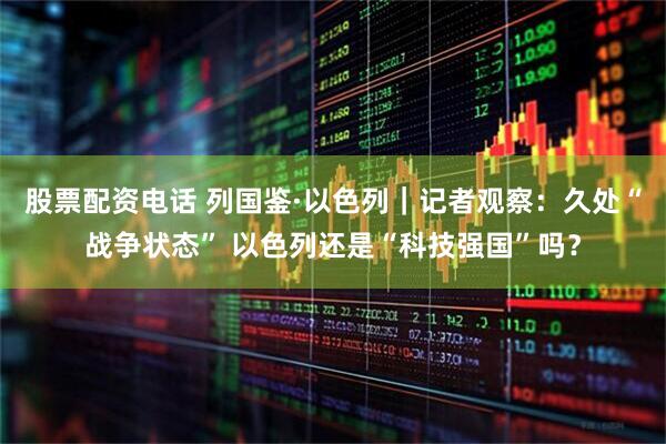 股票配资电话 列国鉴·以色列｜记者观察：久处“战争状态” 以色列还是“科技强国”吗？