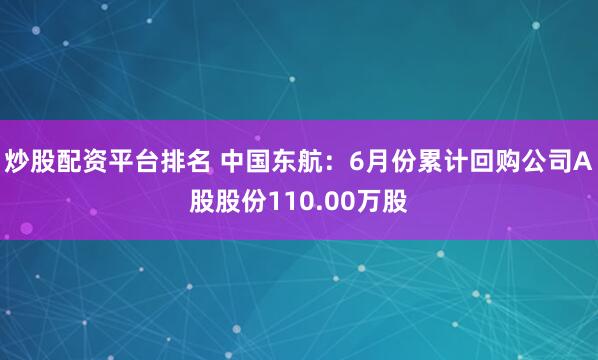 炒股配资平台排名 中国东航：6月份累计回购公司A股股份110.00万股