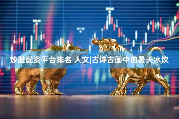 炒股配资平台排名 人文|古诗古画中的暑天冰饮