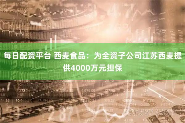 每日配资平台 西麦食品：为全资子公司江苏西麦提供4000万元担保