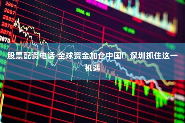 股票配资电话 全球资金加仓中国 深圳抓住这一机遇