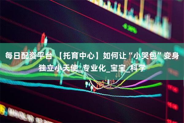 每日配资平台 【托育中心】如何让“小哭包”变身独立小天使_专业化_宝宝_科学