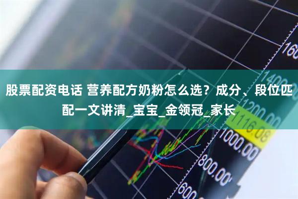 股票配资电话 营养配方奶粉怎么选？成分、段位匹配一文讲清_宝宝_金领冠_家长