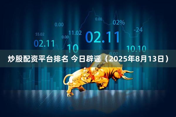 炒股配资平台排名 今日辟谣（2025年8月13日）