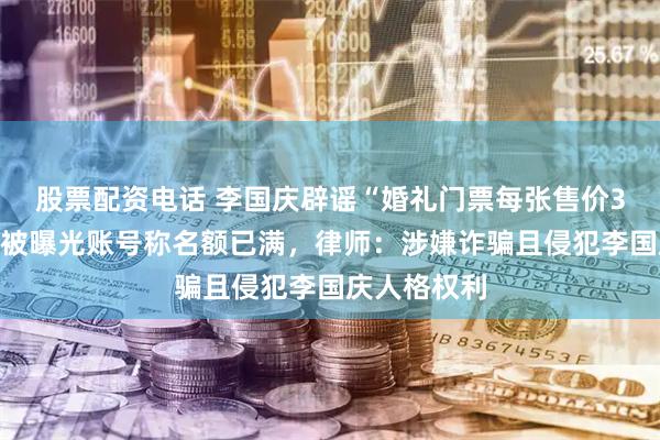 股票配资电话 李国庆辟谣“婚礼门票每张售价3万元”后，被曝光账号称名额已满，律师：涉嫌诈骗且侵犯李国庆人格权利