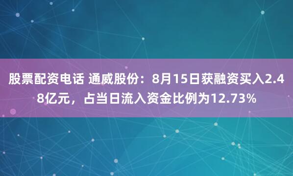 股票配资电话 通威股份：8月15日获融资买入2.48亿元，占当日流入资金比例为12.73%