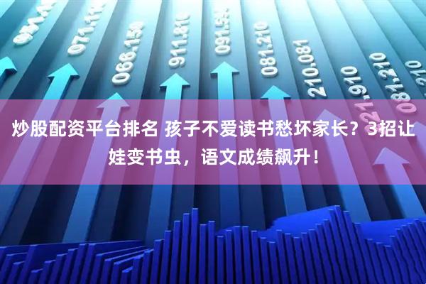 炒股配资平台排名 孩子不爱读书愁坏家长？3招让娃变书虫，语文成绩飙升！