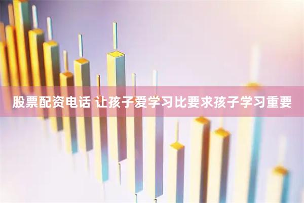 股票配资电话 让孩子爱学习比要求孩子学习重要