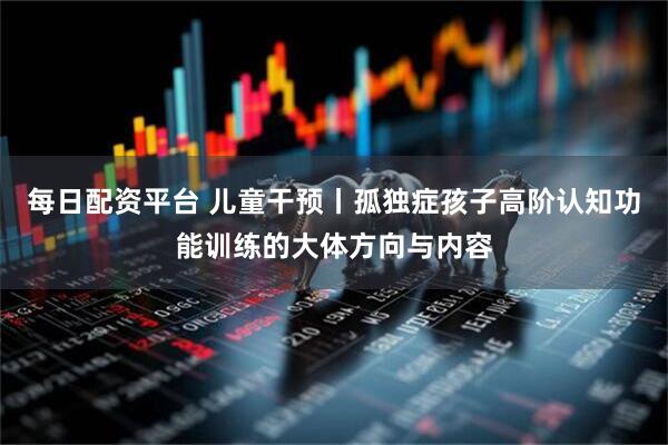 每日配资平台 儿童干预丨孤独症孩子高阶认知功能训练的大体方向与内容