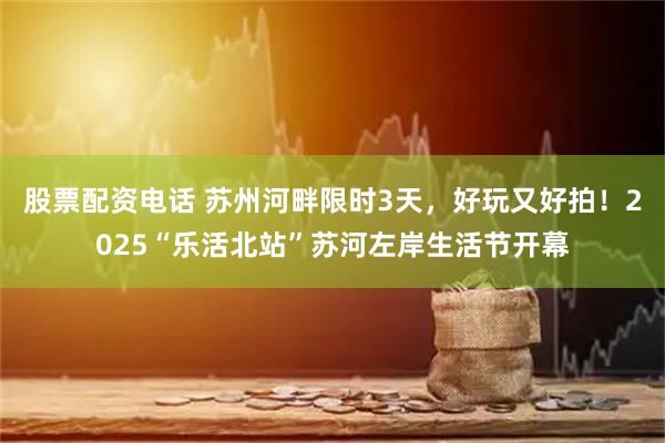 股票配资电话 苏州河畔限时3天，好玩又好拍！2025“乐活北站”苏河左岸生活节开幕