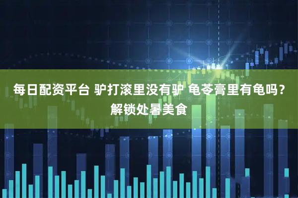 每日配资平台 驴打滚里没有驴 龟苓膏里有龟吗？解锁处暑美食