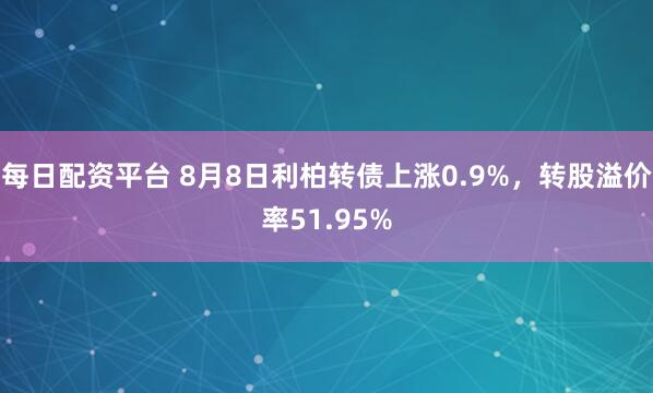 每日配资平台 8月8日利柏转债上涨0.9%，转股溢价率51.95%