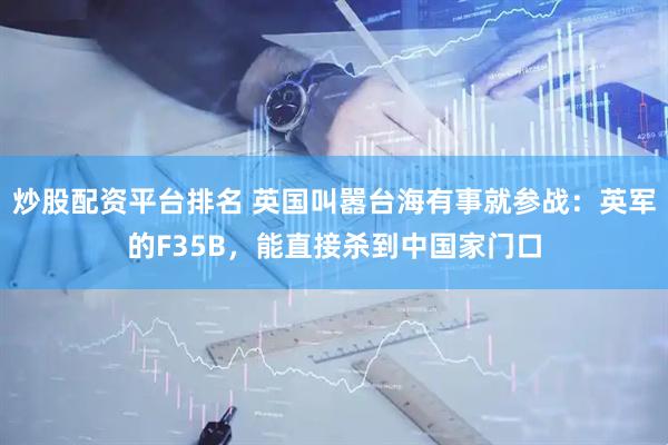炒股配资平台排名 英国叫嚣台海有事就参战：英军的F35B，能直接杀到中国家门口