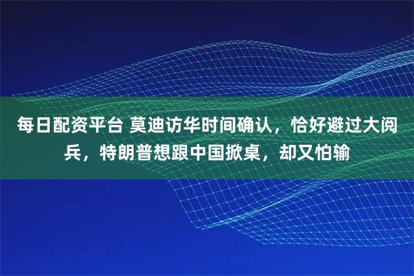每日配资平台 莫迪访华时间确认，恰好避过大阅兵，特朗普想跟中国掀桌，却又怕输