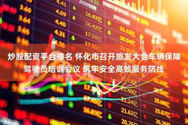炒股配资平台排名 怀化市召开旅发大会车辆保障驾驶员培训会议 筑牢安全高效服务防线