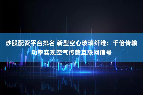 炒股配资平台排名 新型空心玻璃纤维：千倍传输功率实现空气传载互联网信号