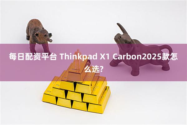 每日配资平台 Thinkpad X1 Carbon2025款怎么选?