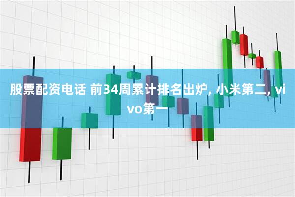 股票配资电话 前34周累计排名出炉, 小米第二, vivo第一