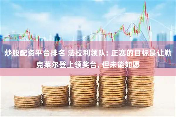 炒股配资平台排名 法拉利领队: 正赛的目标是让勒克莱尔登上领奖台, 但未能如愿