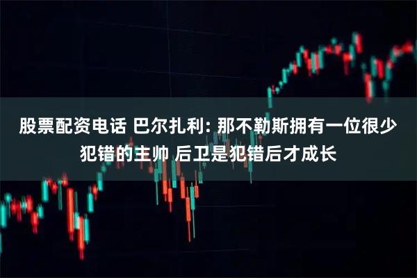 股票配资电话 巴尔扎利: 那不勒斯拥有一位很少犯错的主帅 后卫是犯错后才成长