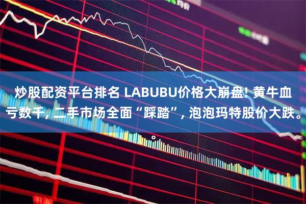 炒股配资平台排名 LABUBU价格大崩盘! 黄牛血亏数千, 二手市场全面“踩踏”, 泡泡玛特股价大跌。