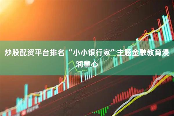 炒股配资平台排名 “小小银行家”主题金融教育浸润童心