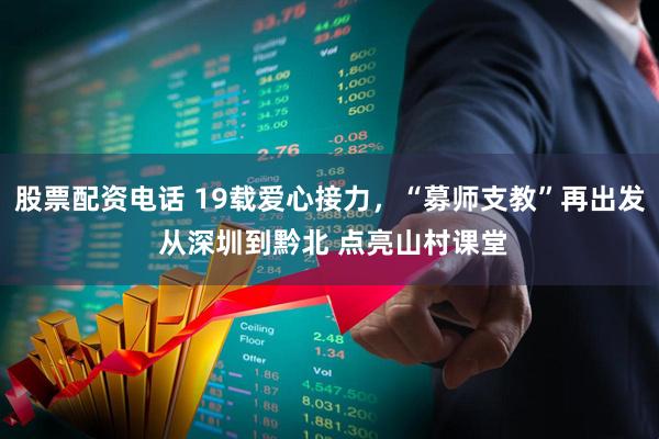 股票配资电话 19载爱心接力，“募师支教”再出发 从深圳到黔北 点亮山村课堂