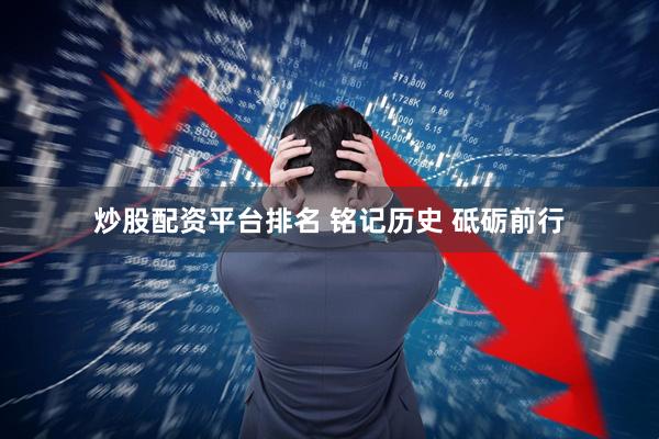 炒股配资平台排名 铭记历史 砥砺前行