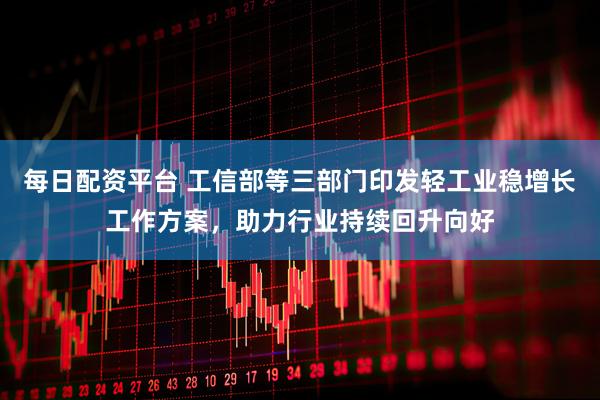 每日配资平台 工信部等三部门印发轻工业稳增长工作方案，助力行业持续回升向好