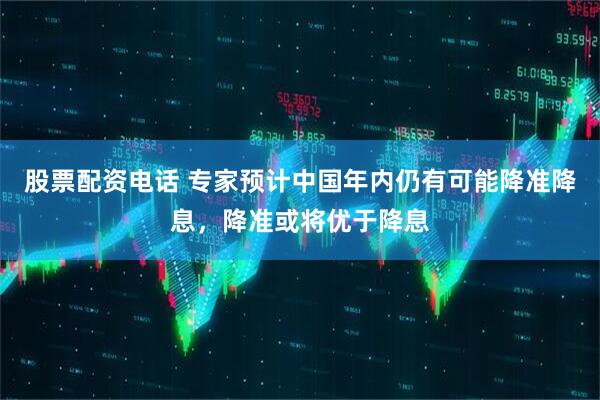 股票配资电话 专家预计中国年内仍有可能降准降息，降准或将优于降息