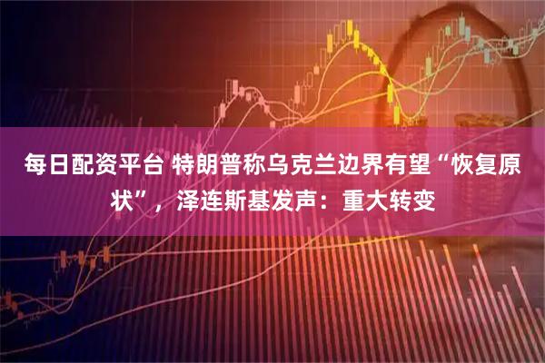每日配资平台 特朗普称乌克兰边界有望“恢复原状”，泽连斯基发声：重大转变