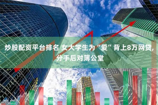 炒股配资平台排名 女大学生为“爱”背上8万网贷, 分手后对簿公堂