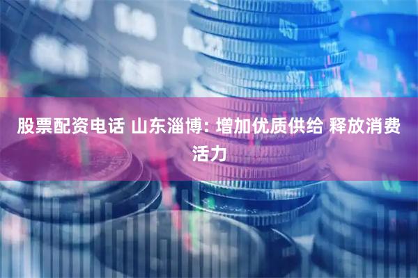 股票配资电话 山东淄博: 增加优质供给 释放消费活力