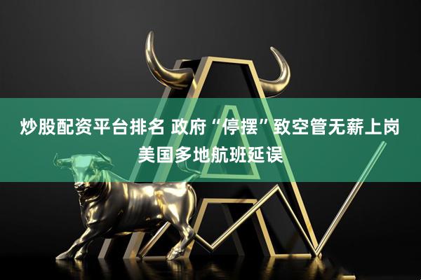 炒股配资平台排名 政府“停摆”致空管无薪上岗　美国多地航班延误