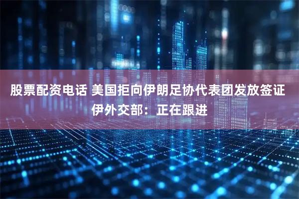 股票配资电话 美国拒向伊朗足协代表团发放签证 伊外交部：正在跟进