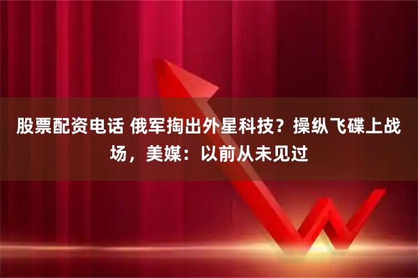 股票配资电话 俄军掏出外星科技？操纵飞碟上战场，美媒：以前从未见过