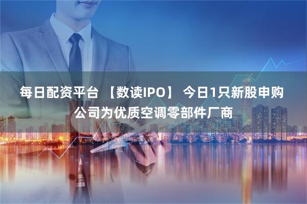 每日配资平台 【数读IPO】 今日1只新股申购 公司为优质空调零部件厂商