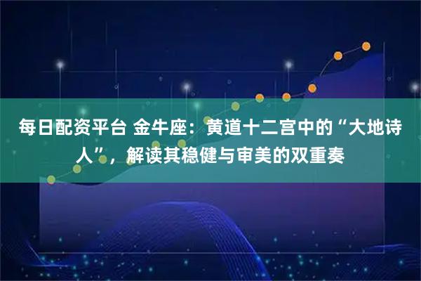 每日配资平台 金牛座：黄道十二宫中的“大地诗人”，解读其稳健与审美的双重奏