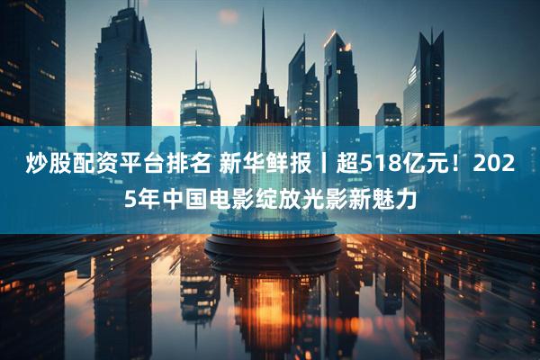 炒股配资平台排名 新华鲜报丨超518亿元！2025年中国电影绽放光影新魅力
